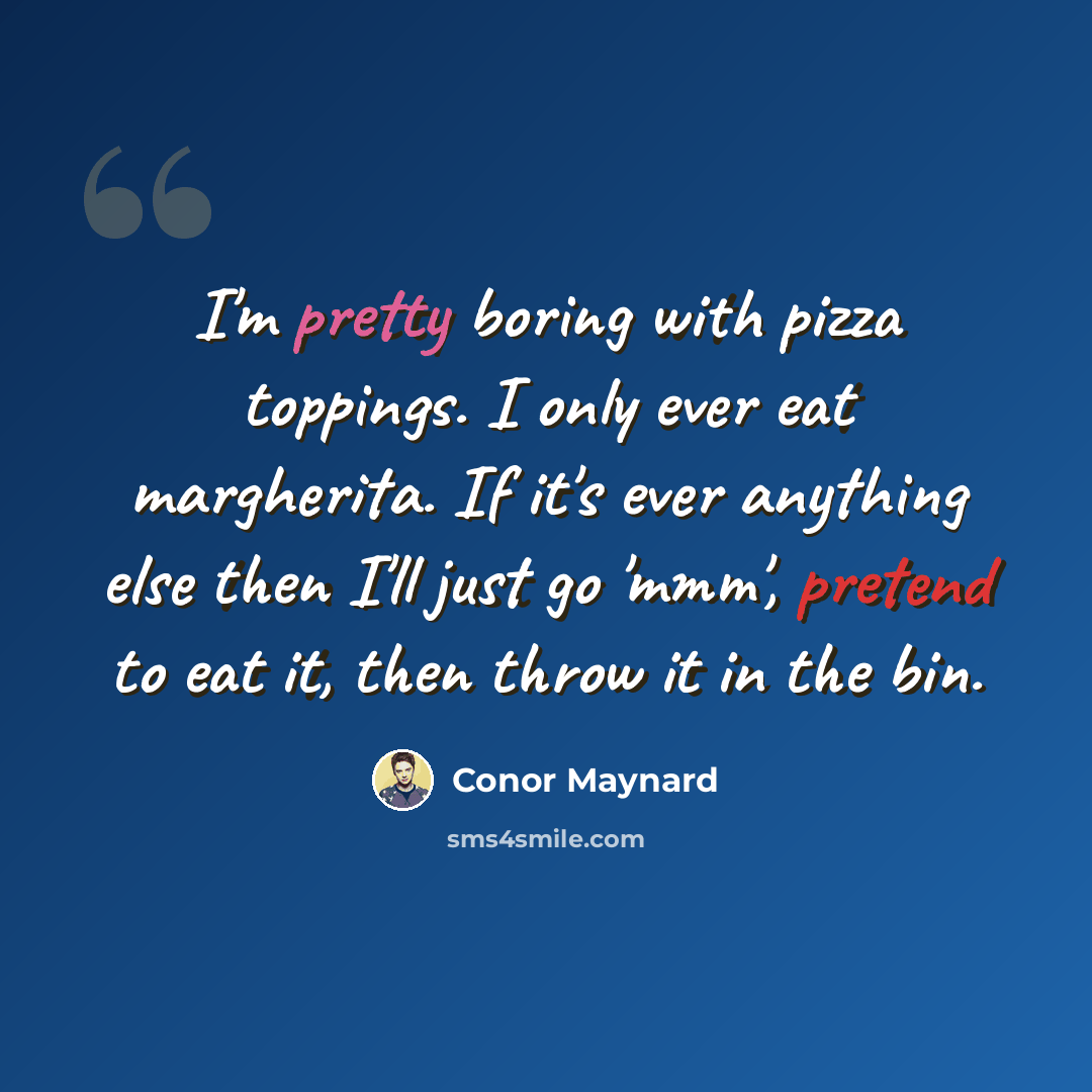 “I'm pretty boring with pizza toppings. I only ever eat margherita. If it's ever anything else then I'll just go 'mmm', pretend to eat it, then throw it in the bin.” quote by Conor Maynard