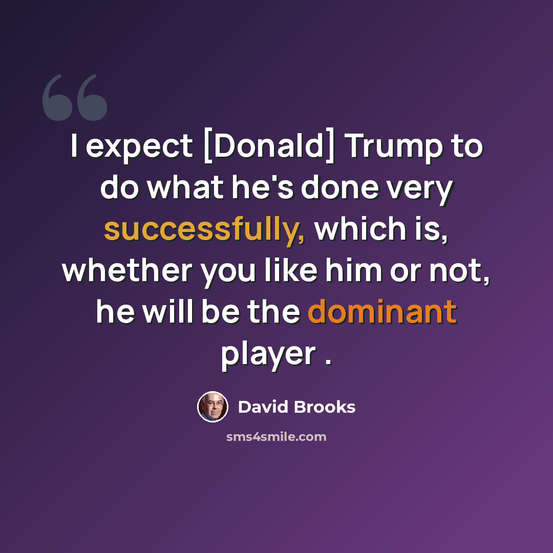 “I expect [Donald] Trump to do what he's done very successfully, which is, whether you like him or not, he will be the dominant player .” quote by David Brooks