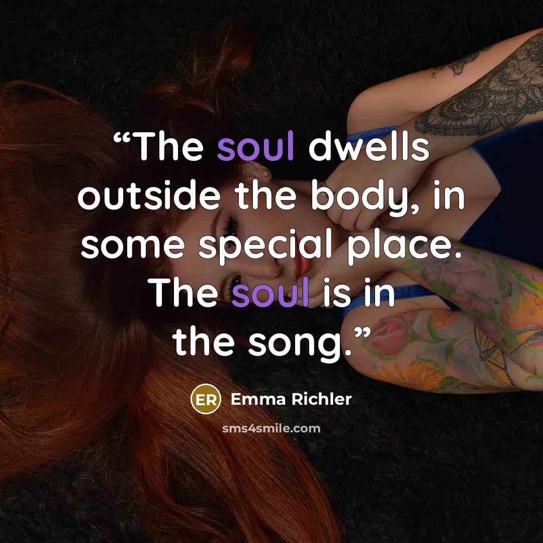 “The soul dwells outside the body, in some special place. The soul is in the song.” quote by Emma Richler