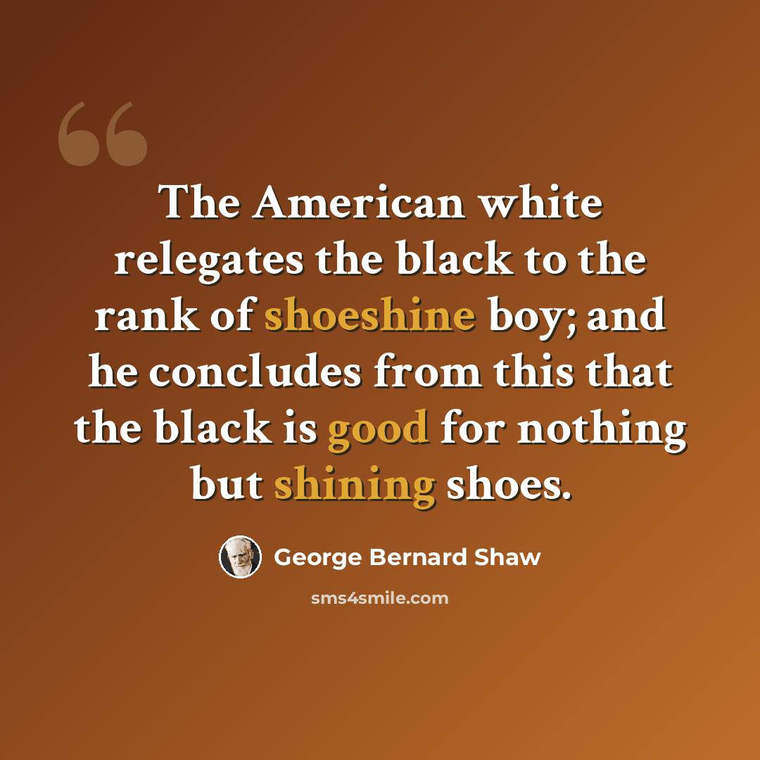 “The American white relegates the black to the rank of shoeshine boy; and he concludes from this that the black is good for nothing but shining shoes.” quote by George Bernard Shaw