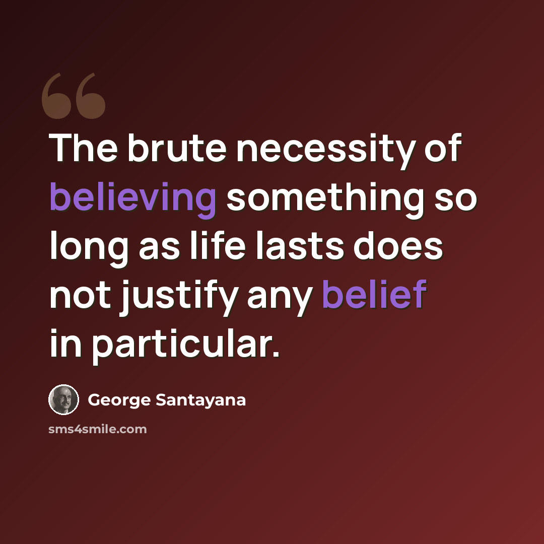 “The brute necessity of believing something so long as life lasts does not justify any belief in particular.” quote by George Santayana