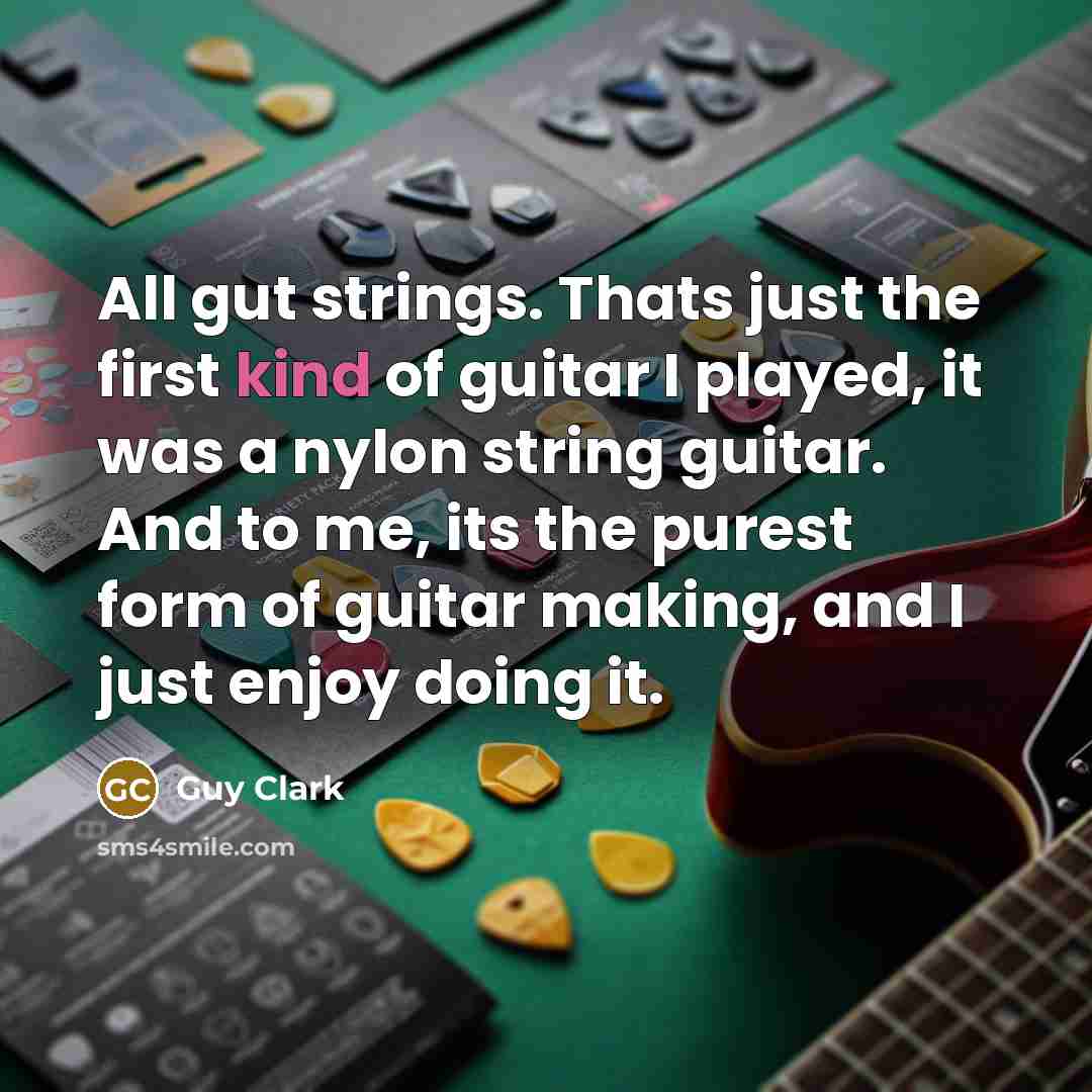 “All gut strings. Thats just the first kind of guitar I played, it was a nylon string guitar. And to me, its the purest form of guitar making, and I just enjoy doing it.” quote by Guy Clark
