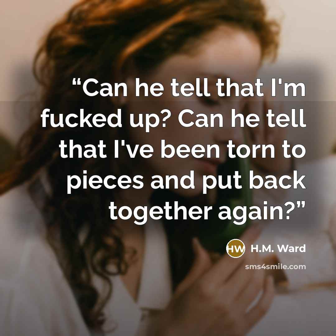 “Can he tell that I'm fucked up? Can he tell that I've been torn to pieces and put back together again?” quote by H.M. Ward
