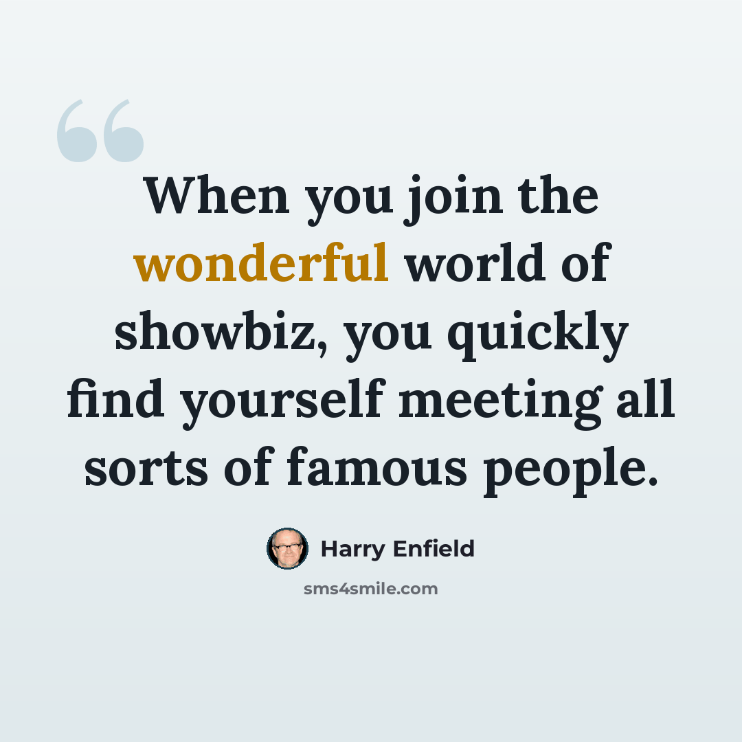 “When you join the wonderful world of showbiz, you quickly find yourself meeting all sorts of famous people.” quote by Harry Enfield