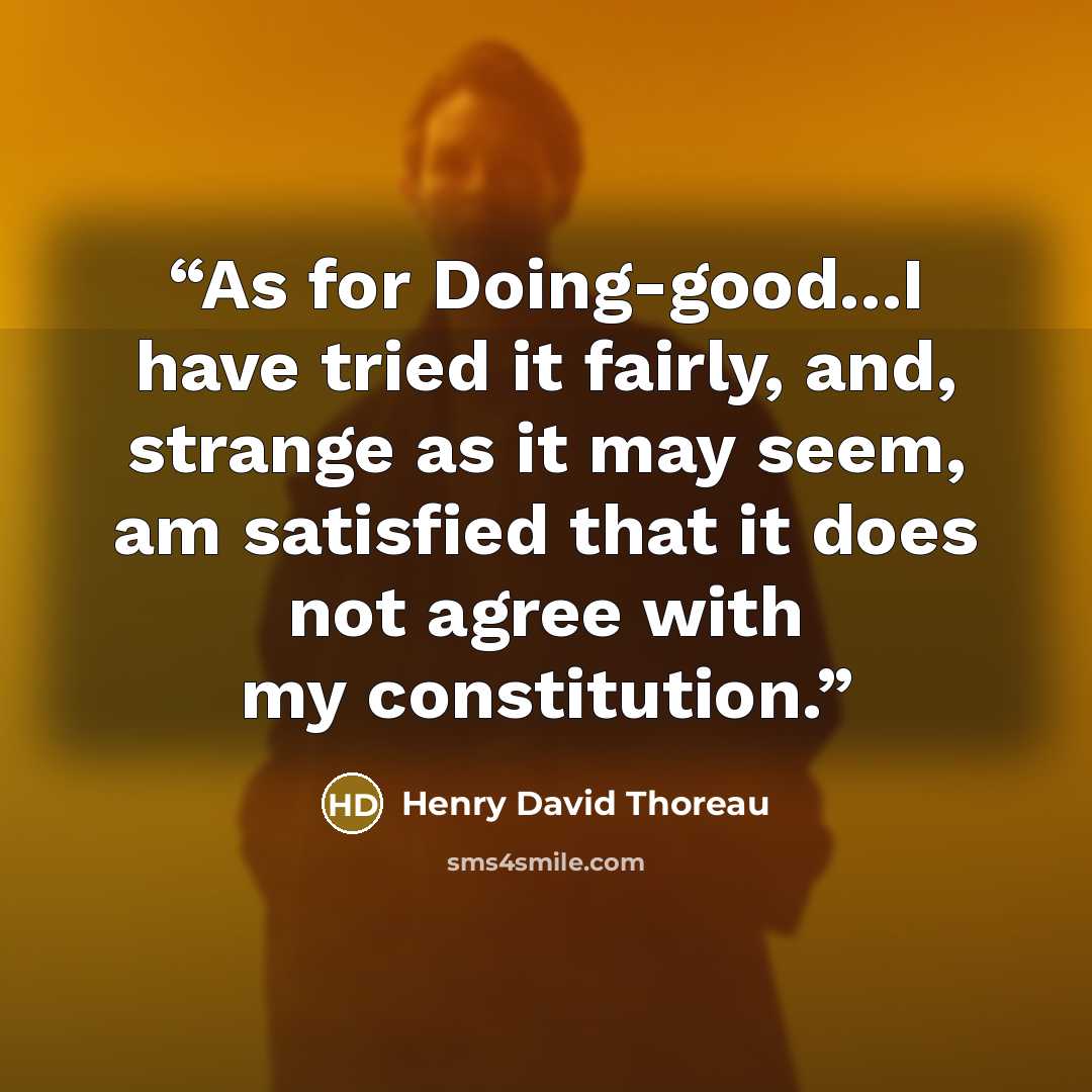 “As for Doing-good...I have tried it fairly, and, strange as it may seem, am satisfied that it does not agree with my constitution.” quote by Henry David Thoreau