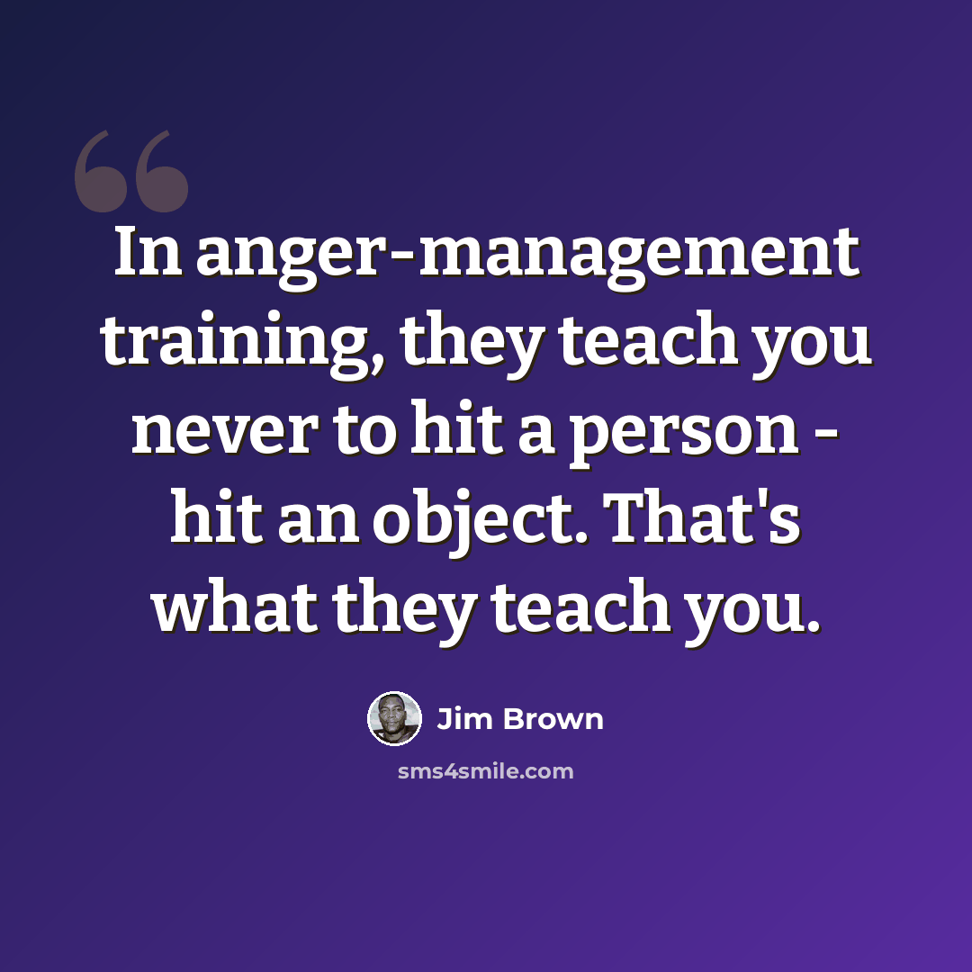 “In anger-management training, they teach you never to hit a person - hit an object. That's what they teach you.” quote by Jim Brown