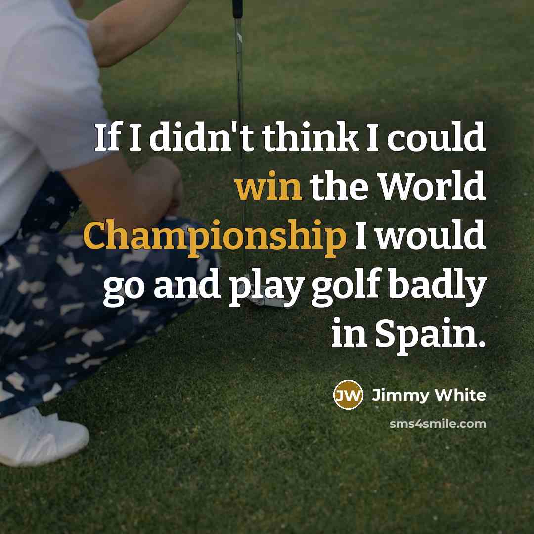 “If I didn't think I could win the World Championship I would go and play golf badly in Spain.” quote by Jimmy White