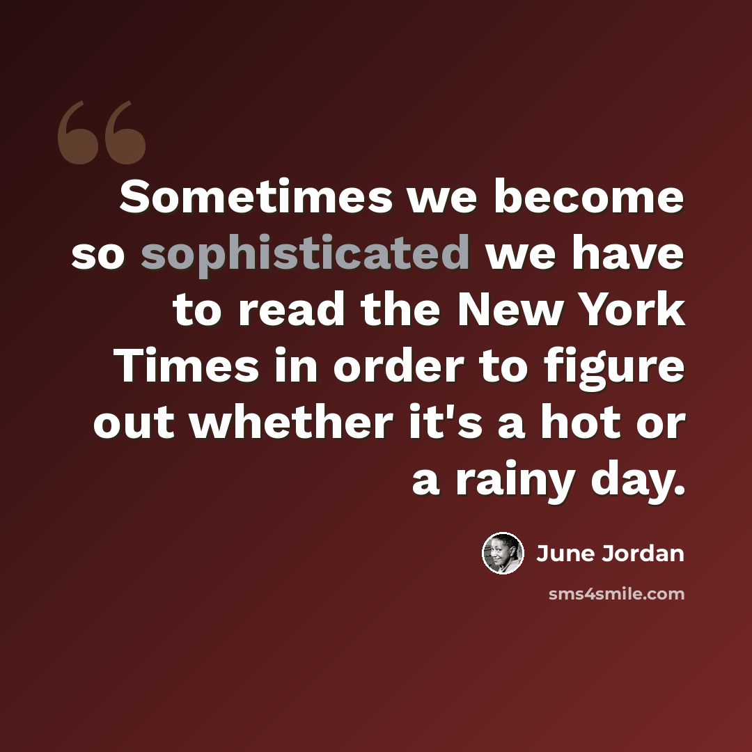 “Sometimes we become so sophisticated we have to read the New York Times in order to figure out whether it's a hot or a rainy day.” quote by June Jordan