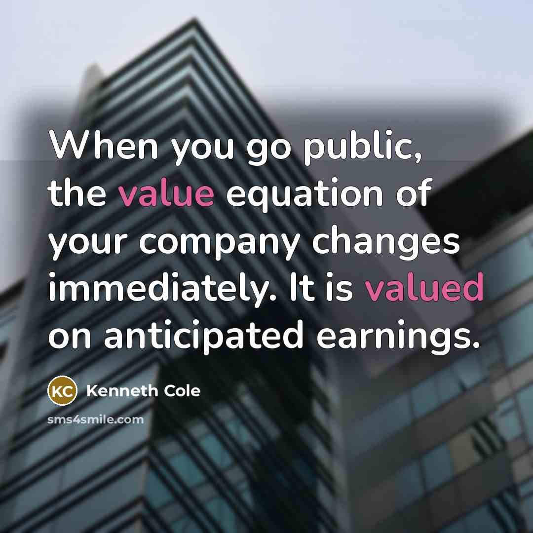 “When you go public, the value equation of your company changes immediately. It is valued on anticipated earnings.” quote by Kenneth Cole