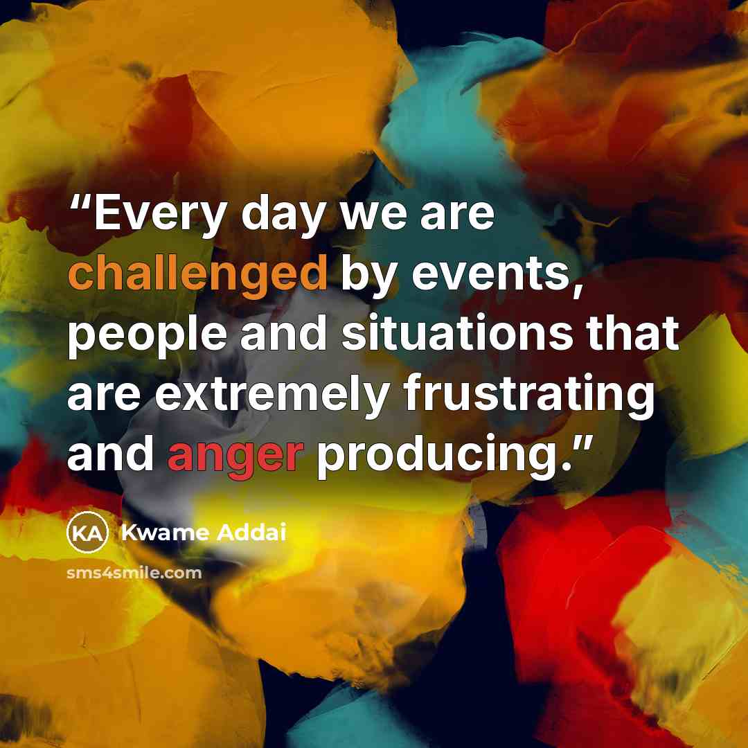 “Every day we are challenged by events, people and situations that are extremely frustrating and anger producing.” quote by Kwame Addai