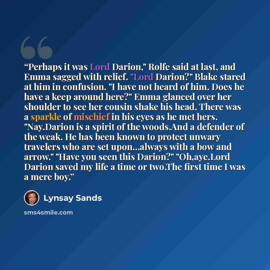 “Perhaps it was Lord Darion," Rolfe said at last, and Emma sagged with relief. "Lord Darion?" Blake stared at him in confusion. "I have not heard of him. Does he have a keep around here?" Emma glanced over her shoulder to see her cousin shake his head. There was a sparkle of mischief in his eyes as…” quote by Lynsay Sands