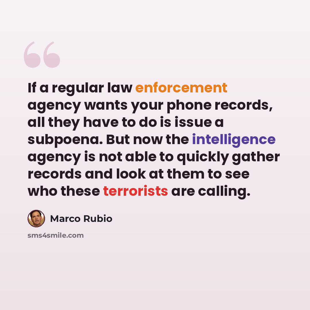 “If a regular law enforcement agency wants your phone records, all they have to do is issue a subpoena. But now the intelligence agency is not able to quickly gather records and look at them to see who these terrorists are calling.” quote by Marco Rubio