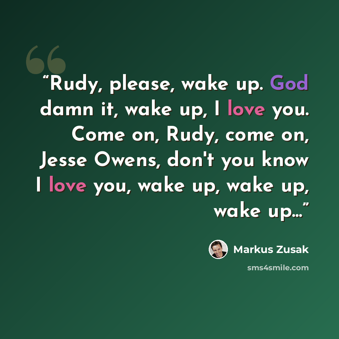 “Rudy, please, wake up. God damn it, wake up, I love you. Come on, Rudy, come on, Jesse Owens, don't you know I love you, wake up, wake up, wake up...” quote by Markus Zusak