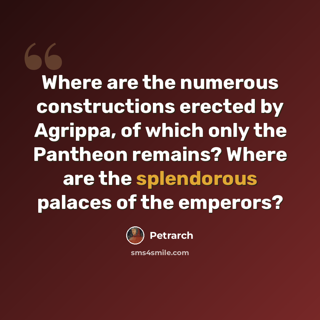 “Where are the numerous constructions erected by Agrippa, of which only the Pantheon remains? Where are the splendorous palaces of the emperors?” quote by Petrarch