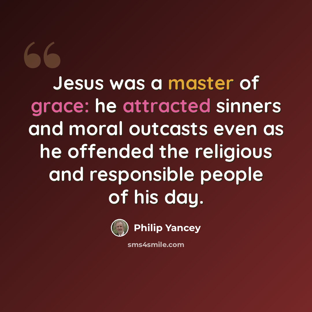 “Jesus was a master of grace: he attracted sinners and moral outcasts even as he offended the religious and responsible people of his day.” quote by Philip Yancey