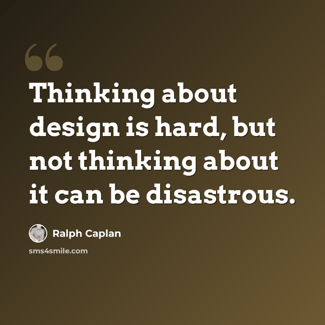 “Thinking about design is hard, but not thinking about it can be disastrous.” quote by Ralph Caplan