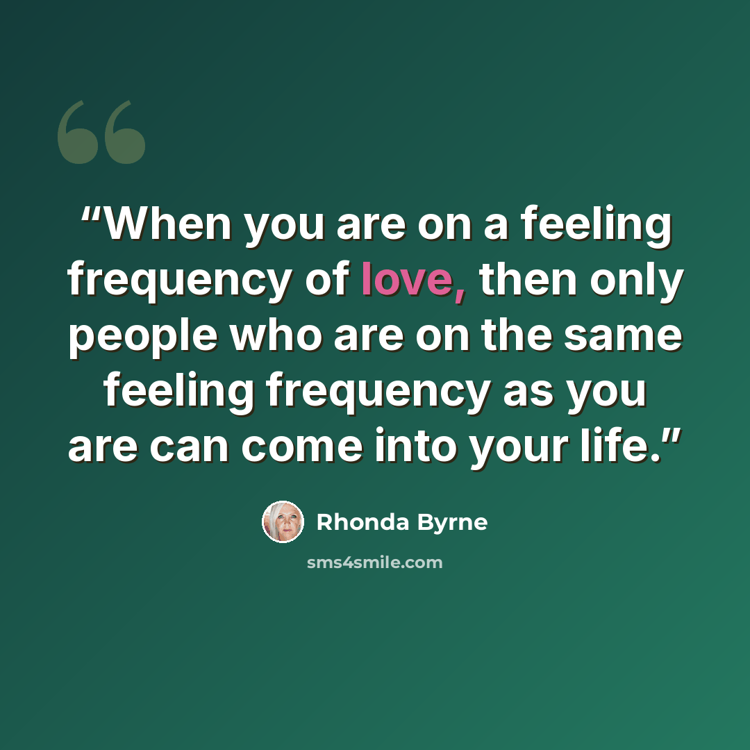 “When you are on a feeling frequency of love, then only people who are on the same feeling frequency as you are can come into your life.” quote by Rhonda Byrne