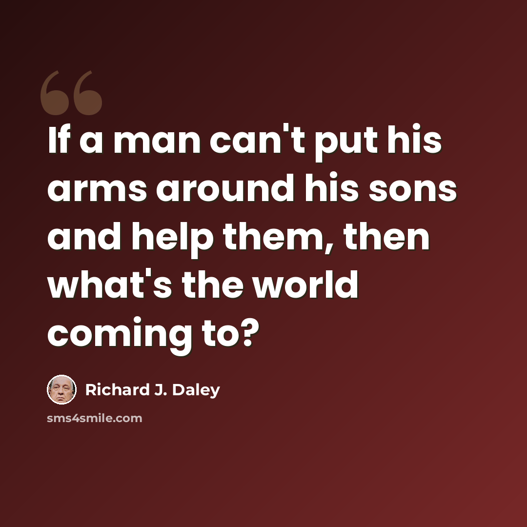 “If a man can't put his arms around his sons and help them, then what's the world coming to?” quote by Richard J. Daley