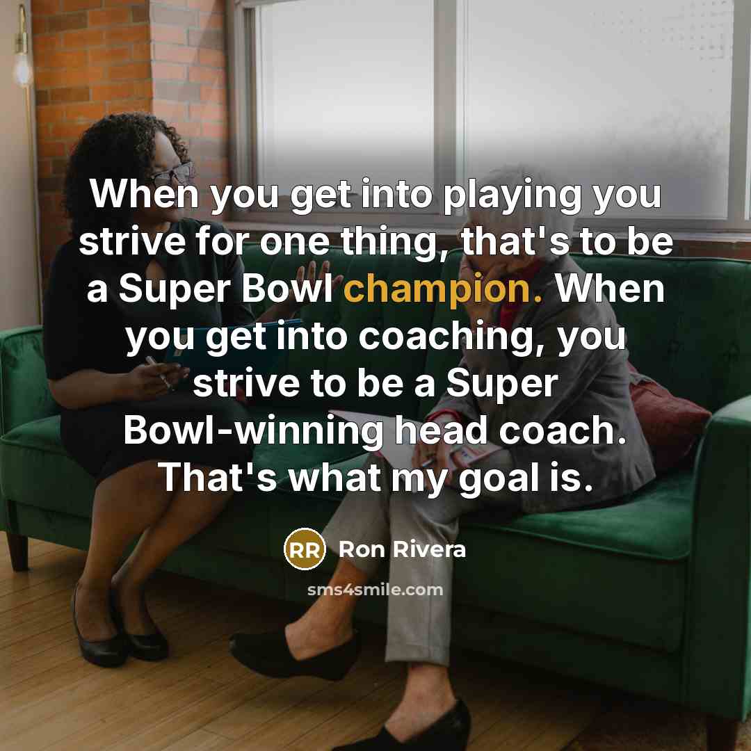 “When you get into playing you strive for one thing, that's to be a Super Bowl champion. When you get into coaching, you strive to be a Super Bowl-winning head coach. That's what my goal is.” quote by Ron Rivera