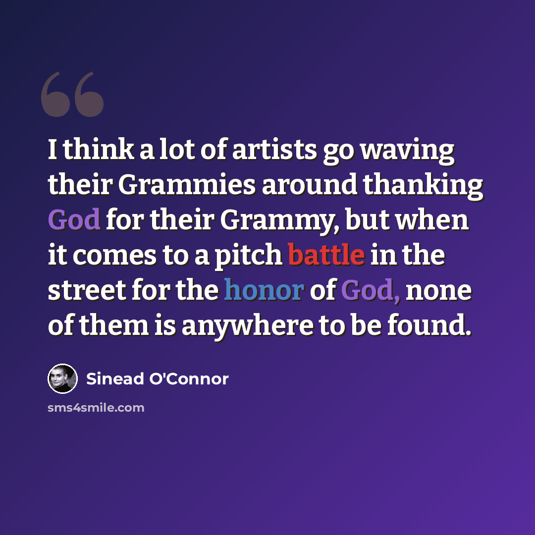 “I think a lot of artists go waving their Grammies around thanking God for their Grammy, but when it comes to a pitch battle in the street for the honor of God, none of them is anywhere to be found.” quote by Sinead O'Connor