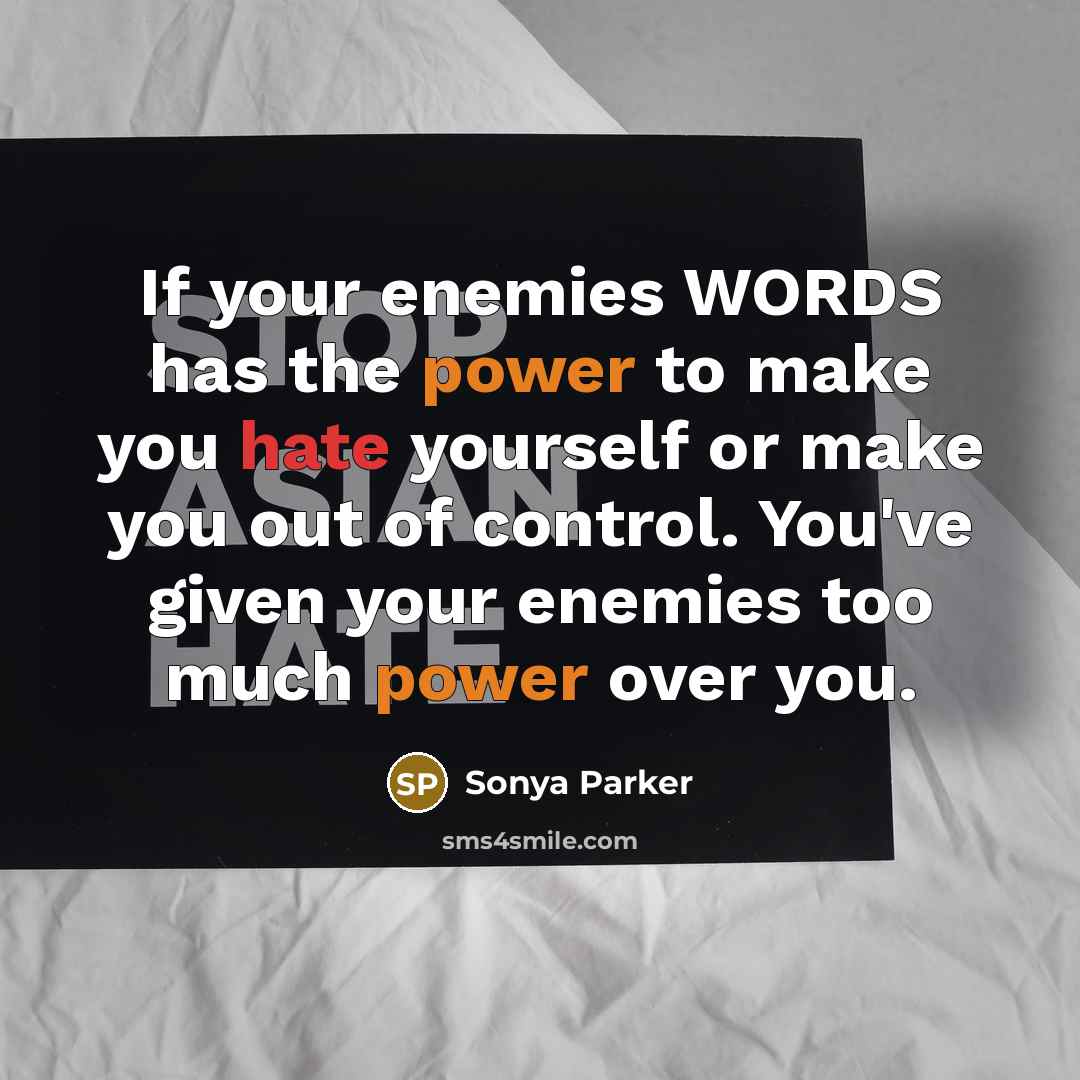 “If your enemies WORDS has the power to make you hate yourself or make you out of control. You've given your enemies too much power over you.” quote by Sonya Parker