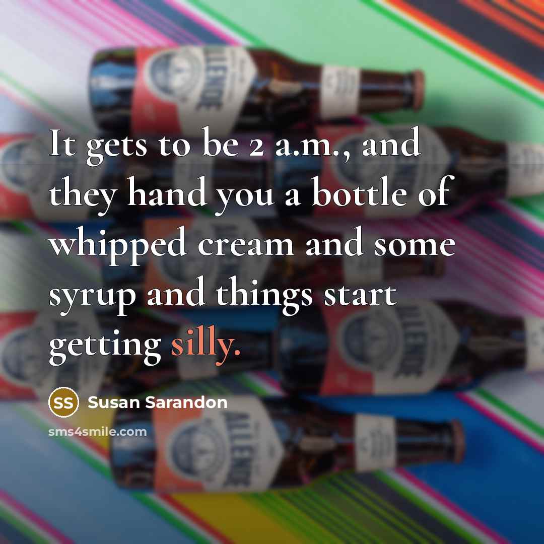 “It gets to be 2 a.m., and they hand you a bottle of whipped cream and some syrup and things start getting silly.” quote by Susan Sarandon