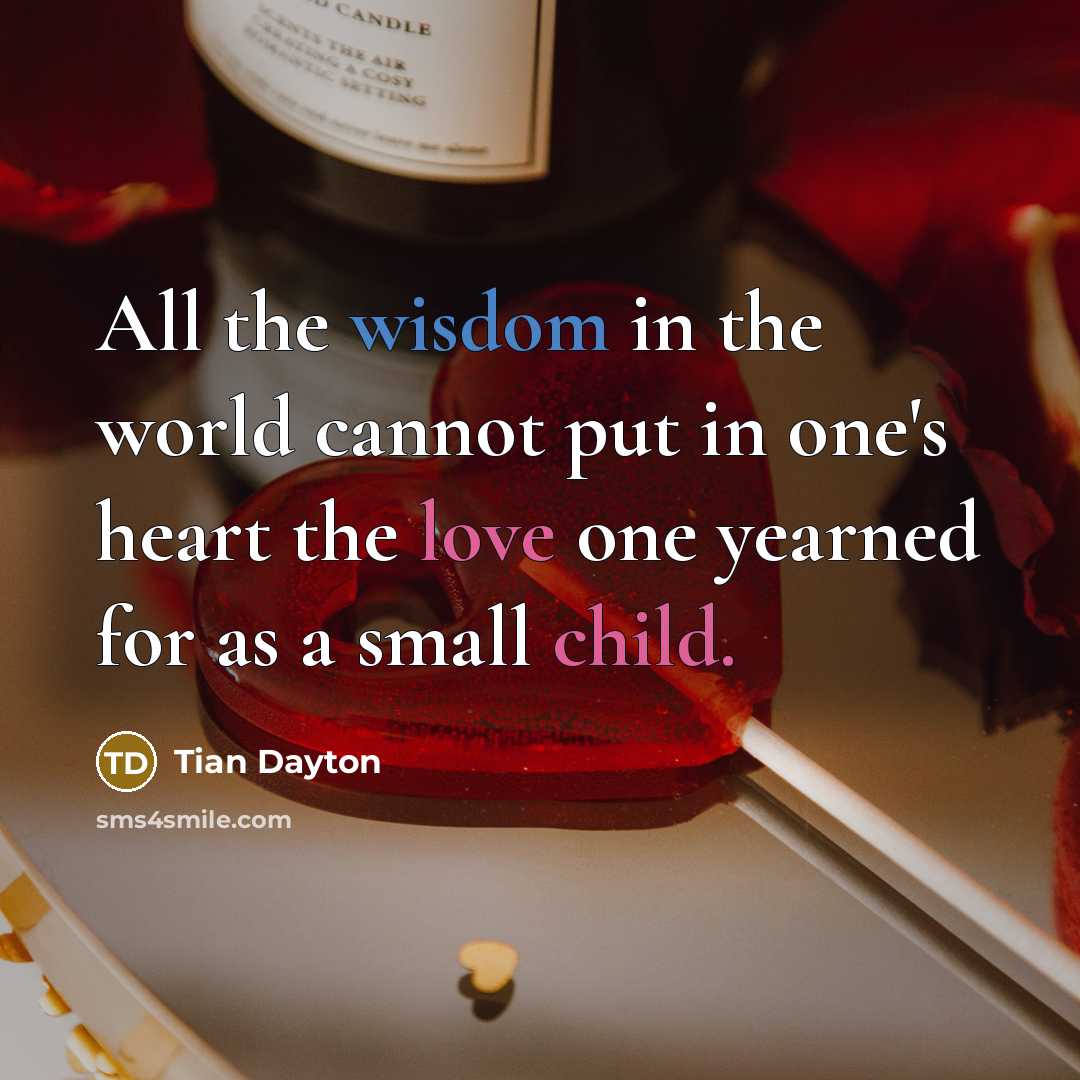 “All the wisdom in the world cannot put in one's heart the love one yearned for as a small child.” quote by Tian Dayton