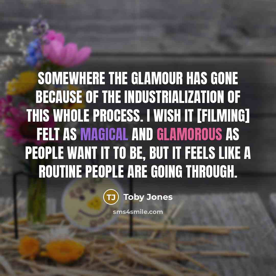 “Somewhere the glamour has gone because of the industrialization of this whole process. I wish it [filming] felt as magical and glamorous as people want it to be, but it feels like a routine people are going through.” quote by Toby Jones
