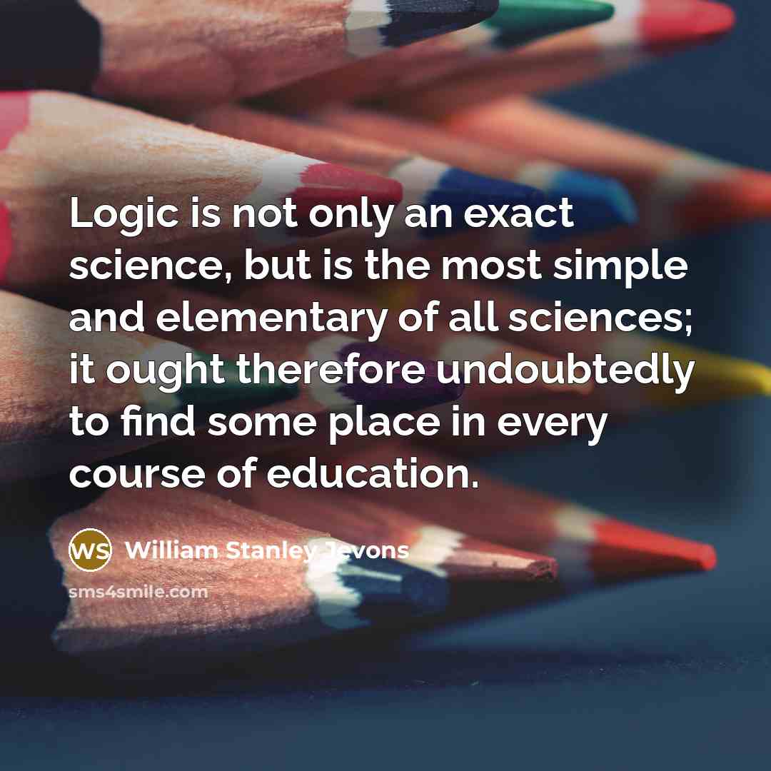 “Logic is not only an exact science, but is the most simple and elementary of all sciences; it ought therefore undoubtedly to find some place in every course of education.” quote by William Stanley Jevons