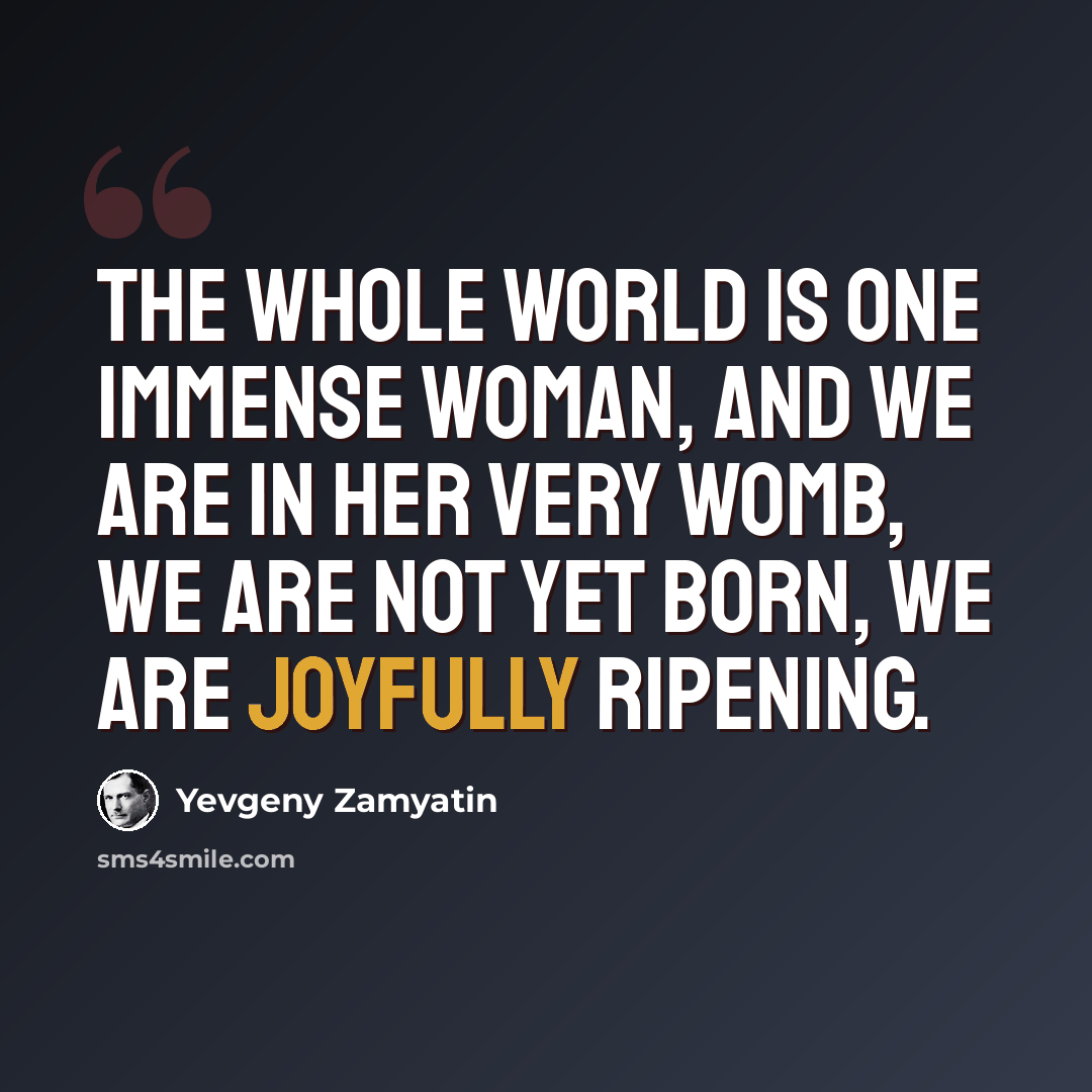 “The whole world is one immense woman, and we are in her very womb, we are not yet born, we are joyfully ripening.” quote by Yevgeny Zamyatin