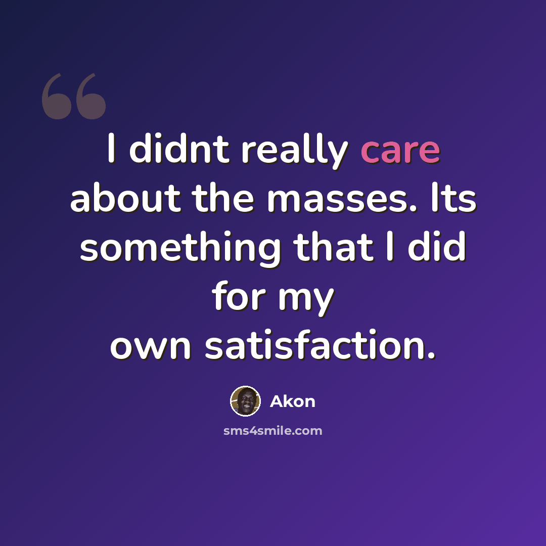 “I didnt really care about the masses. Its something that I did for my own satisfaction.” quote by Akon