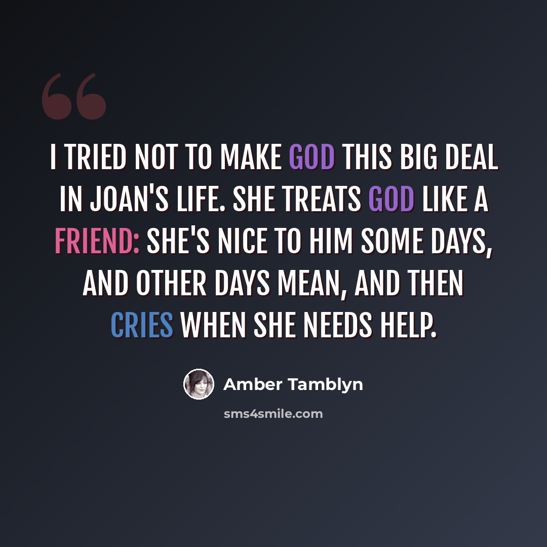 “I tried not to make God this big deal in Joan's life. She treats God like a friend: she's nice to him some days, and other days mean, and then cries when she needs help.” quote by Amber Tamblyn