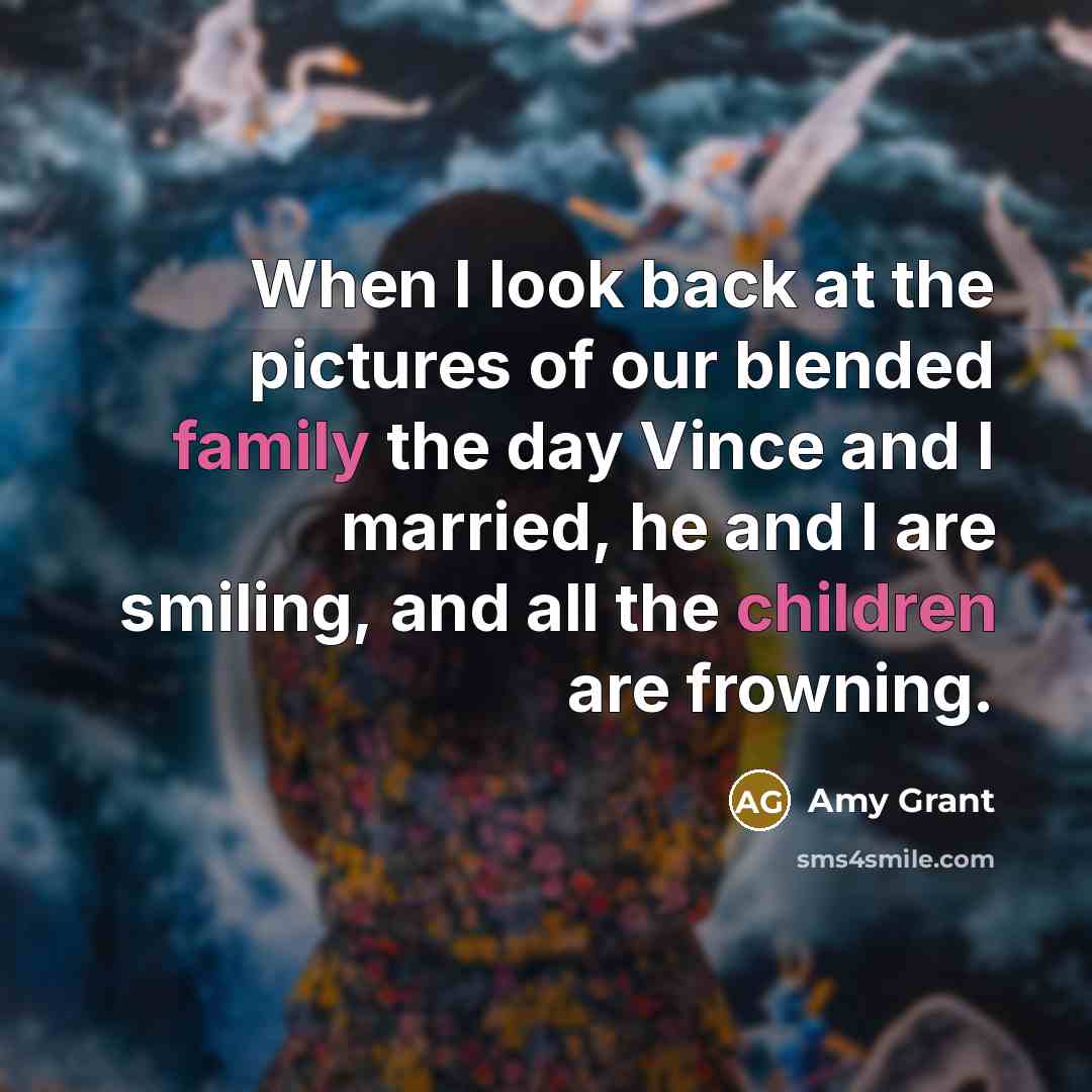 “When I look back at the pictures of our blended family the day Vince and I married, he and I are smiling, and all the children are frowning.” quote by Amy Grant
