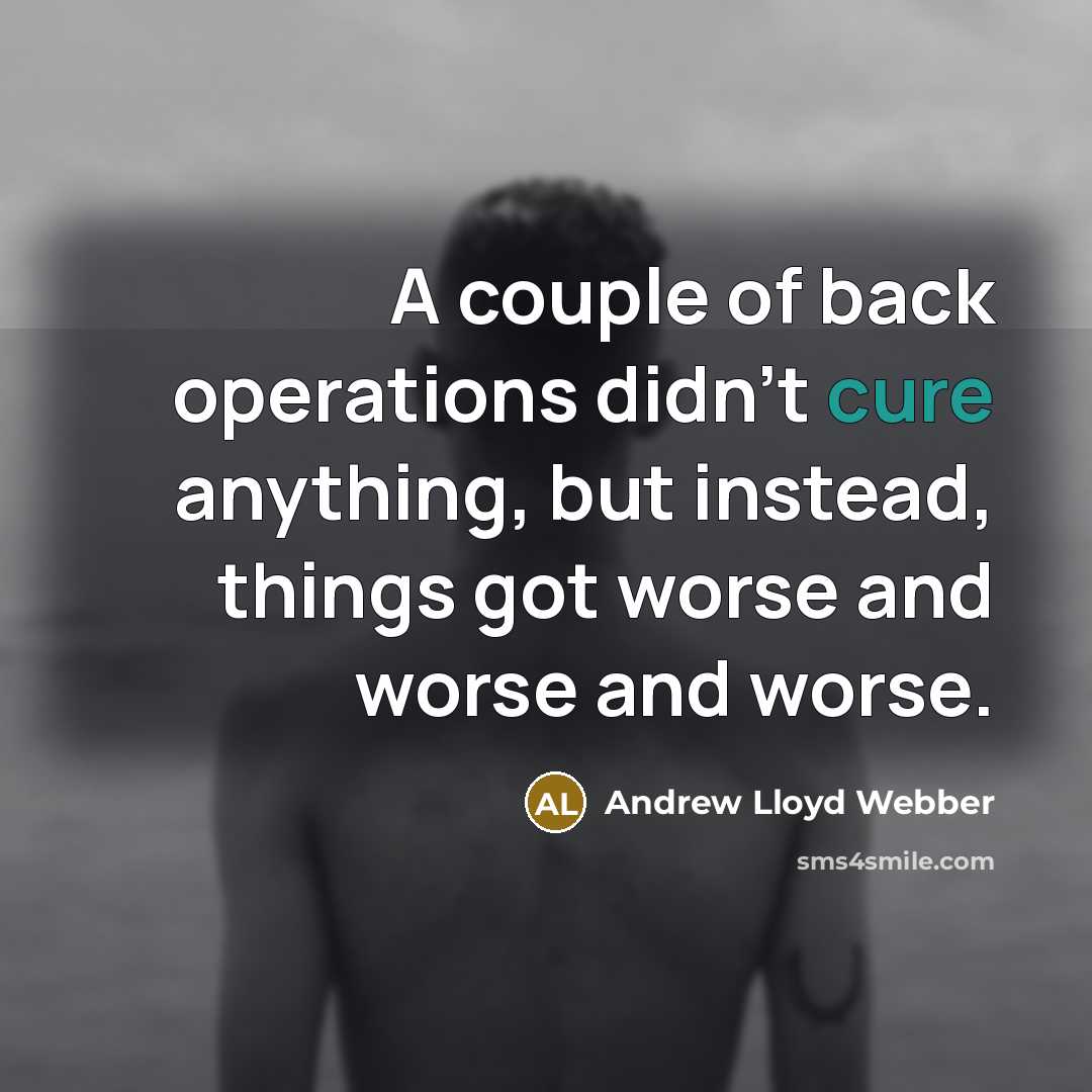 “A couple of back operations didn't cure anything, but instead, things got worse and worse and worse.” quote by Andrew Lloyd Webber