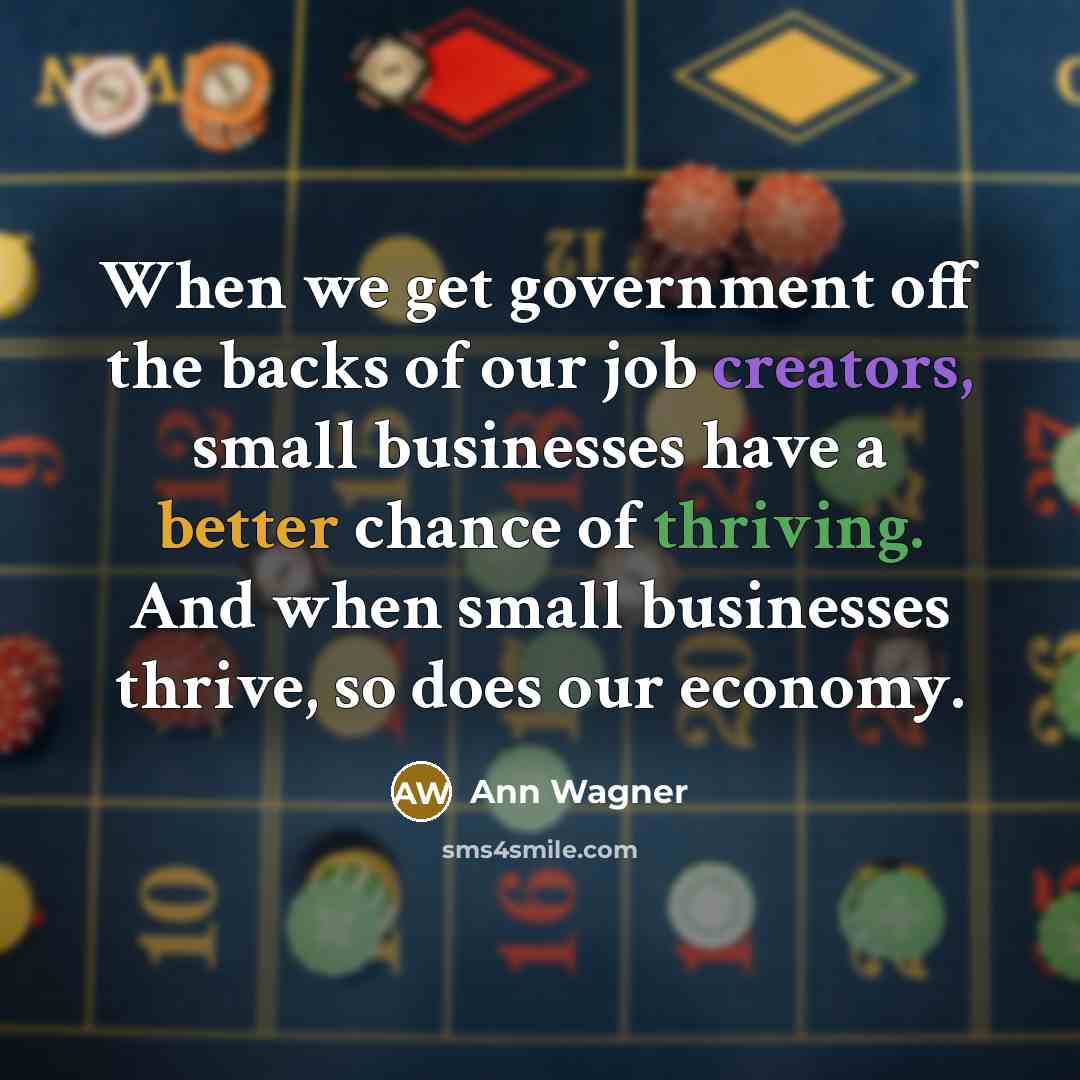 “When we get government off the backs of our job creators, small businesses have a better chance of thriving. And when small businesses thrive, so does our economy.” quote by Ann Wagner