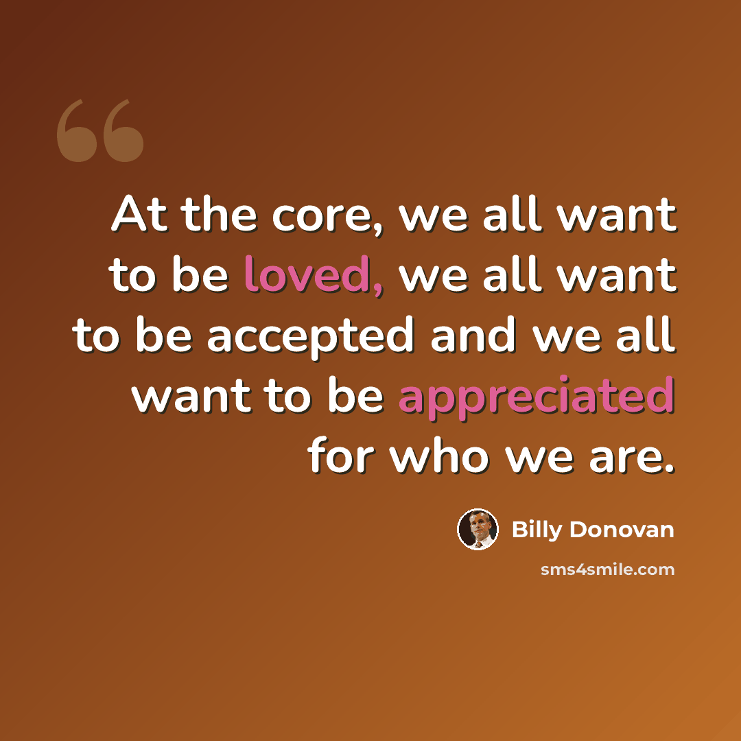 “At the core, we all want to be loved, we all want to be accepted and we all want to be appreciated for who we are.” quote by Billy Donovan