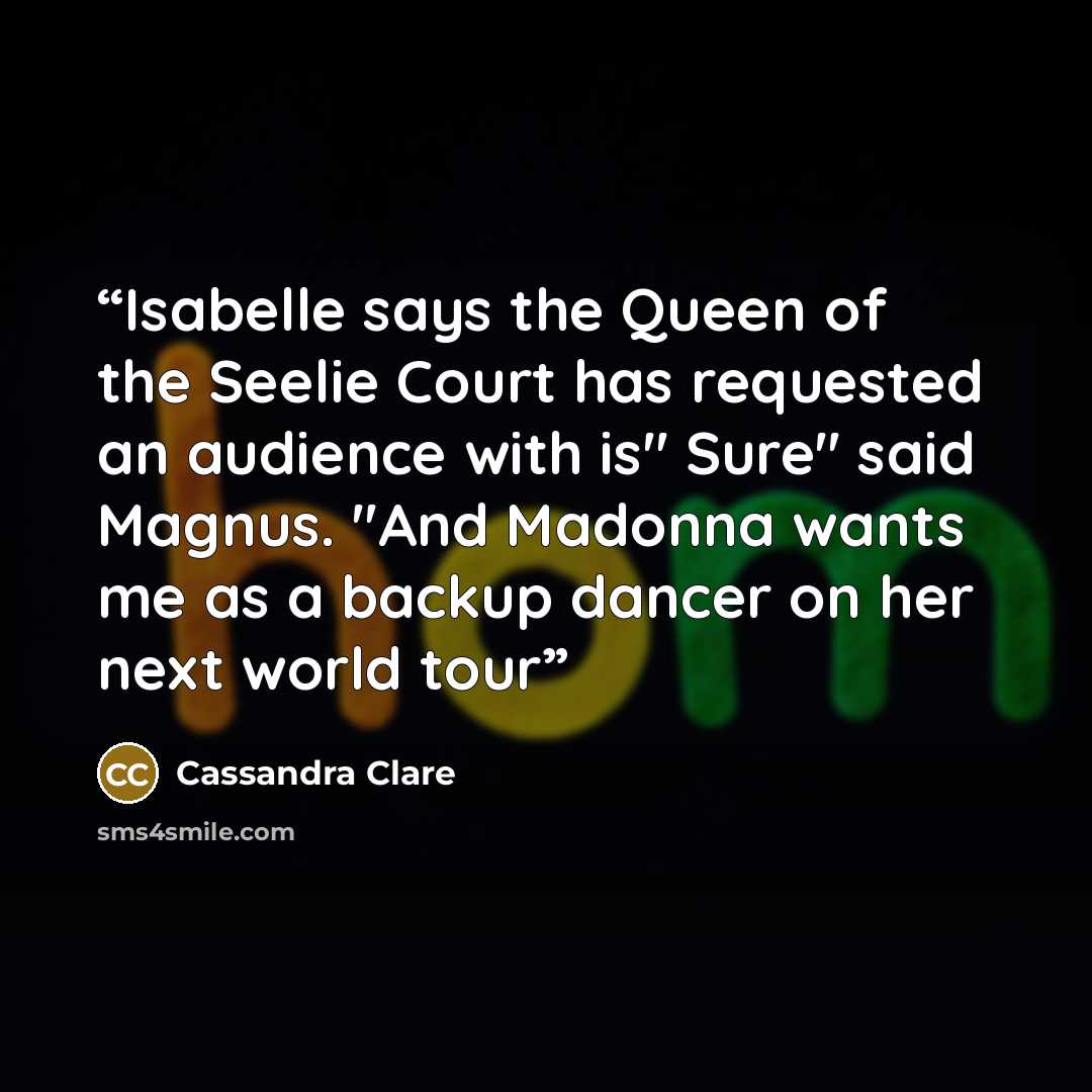 “Isabelle says the Queen of the Seelie Court has requested an audience with is" Sure" said Magnus. "And Madonna wants me as a backup dancer on her next world tour” quote by Cassandra Clare