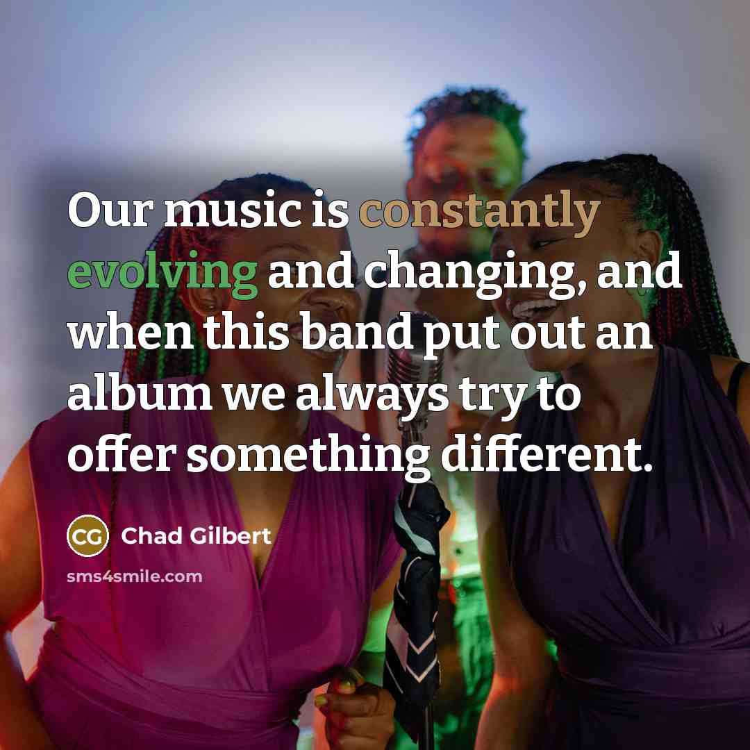 “Our music is constantly evolving and changing, and when this band put out an album we always try to offer something different.” quote by Chad Gilbert