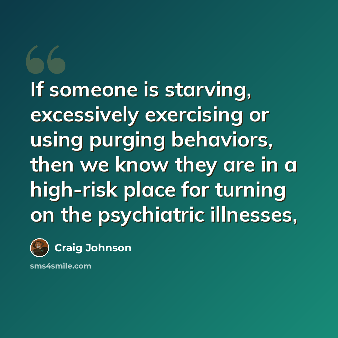 “If someone is starving, excessively exercising or using purging behaviors, then we know they are in a high-risk place for turning on the psychiatric illnesses,” quote by Craig Johnson