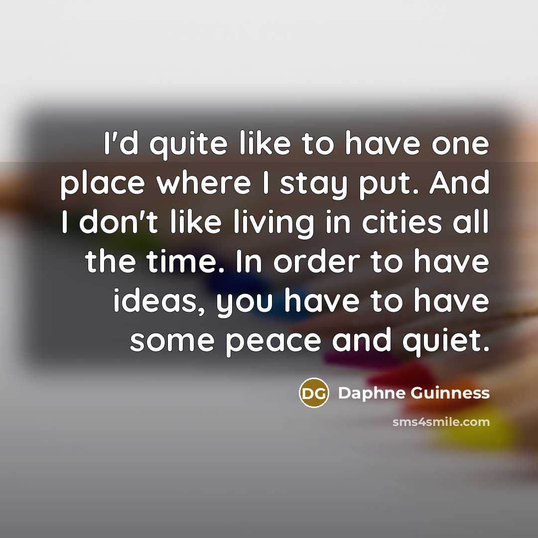 “I'd quite like to have one place where I stay put. And I don't like living in cities all the time. In order to have ideas, you have to have some peace and quiet.” quote by Daphne Guinness