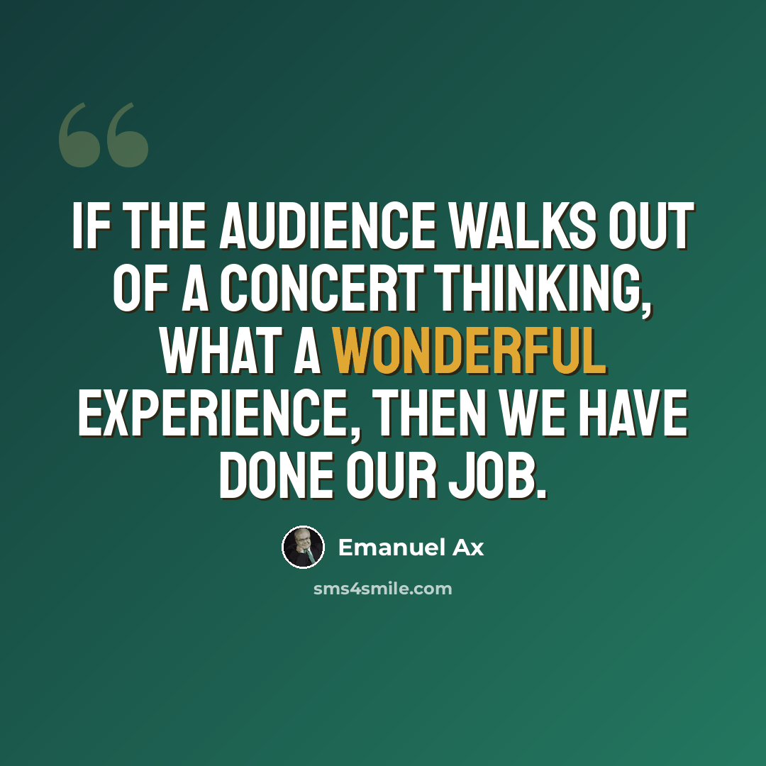 “If the audience walks out of a concert thinking, What a wonderful experience, then we have done our job.” quote by Emanuel Ax