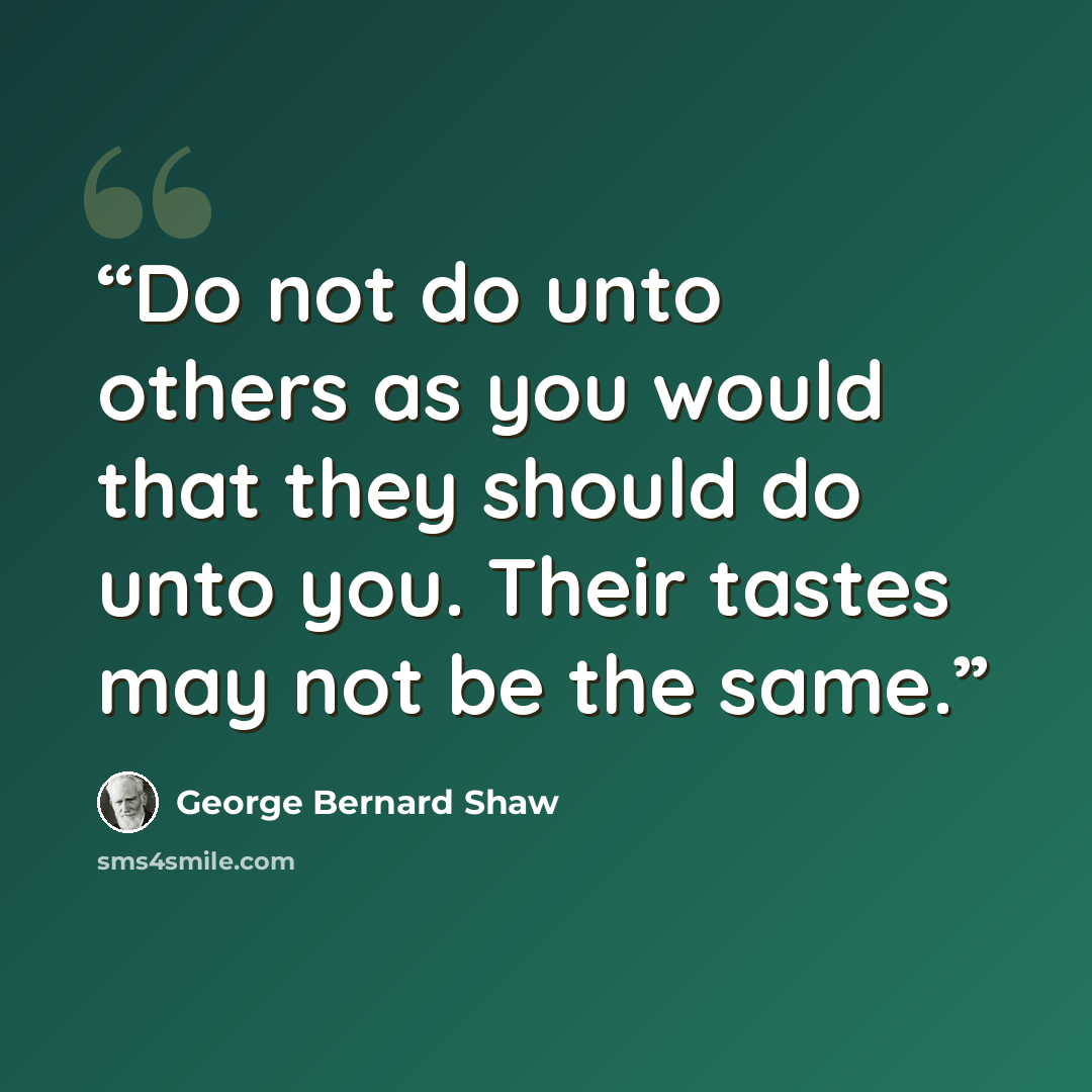 “Do not do unto others as you would that they should do unto you. Their tastes may not be the same.” quote by George Bernard Shaw