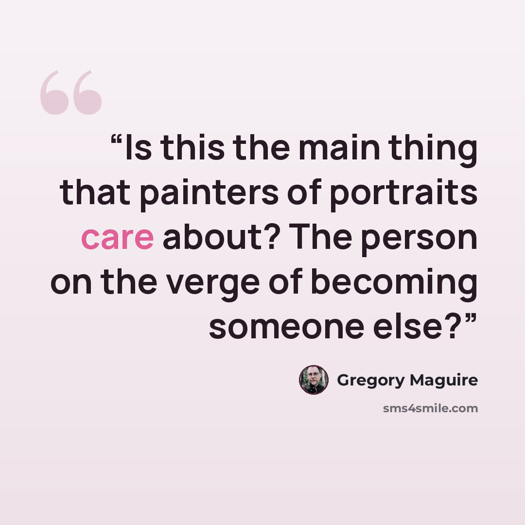 “Is this the main thing that painters of portraits care about? The person on the verge of becoming someone else?” quote by Gregory Maguire