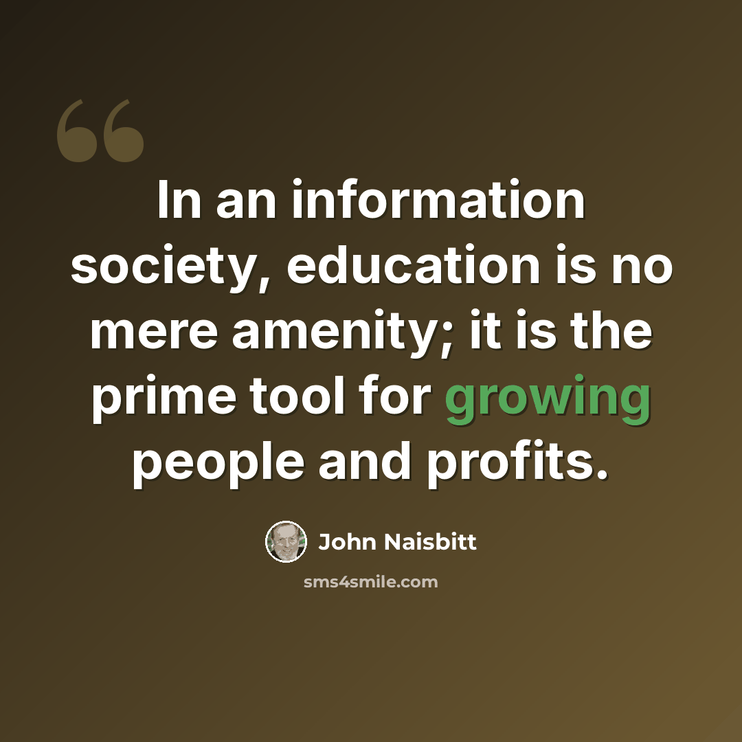 “In an information society, education is no mere amenity; it is the prime tool for growing people and profits.” quote by John Naisbitt
