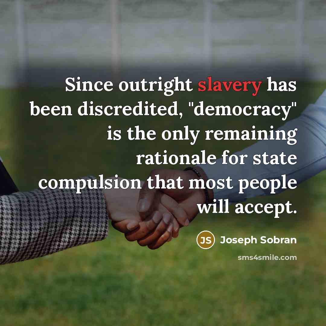 “Since outright slavery has been discredited, "democracy" is the only remaining rationale for state compulsion that most people will accept.” quote by Joseph Sobran