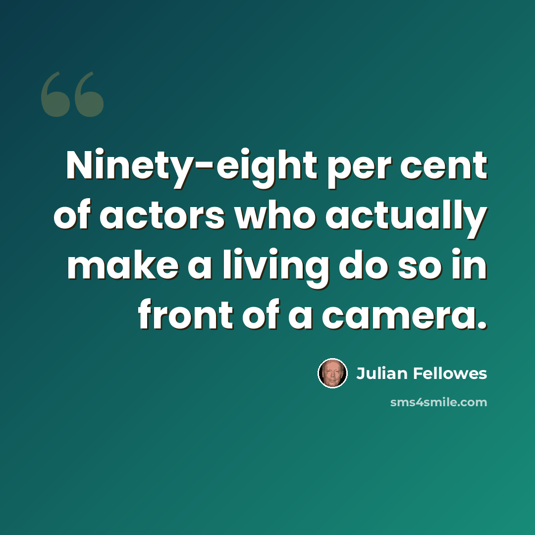 “Ninety-eight per cent of actors who actually make a living do so in front of a camera.” quote by Julian Fellowes