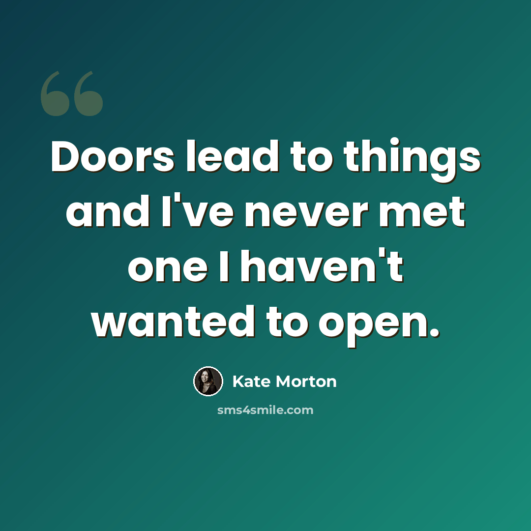 “Doors lead to things and I've never met one I haven't wanted to open.” quote by Kate Morton