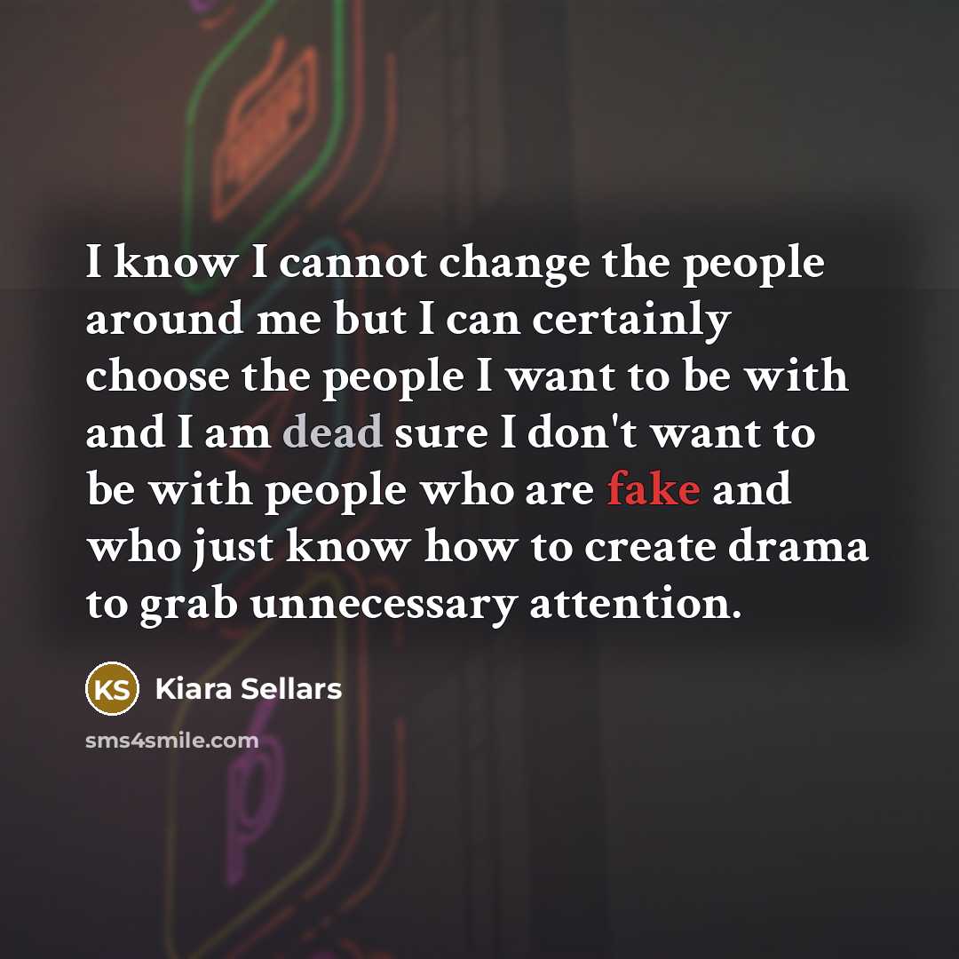 “I know I cannot change the people around me but I can certainly choose the people I want to be with and I am dead sure I don't want to be with people who are fake and who just know how to create drama to grab unnecessary attention.” quote by Kiara Sellars