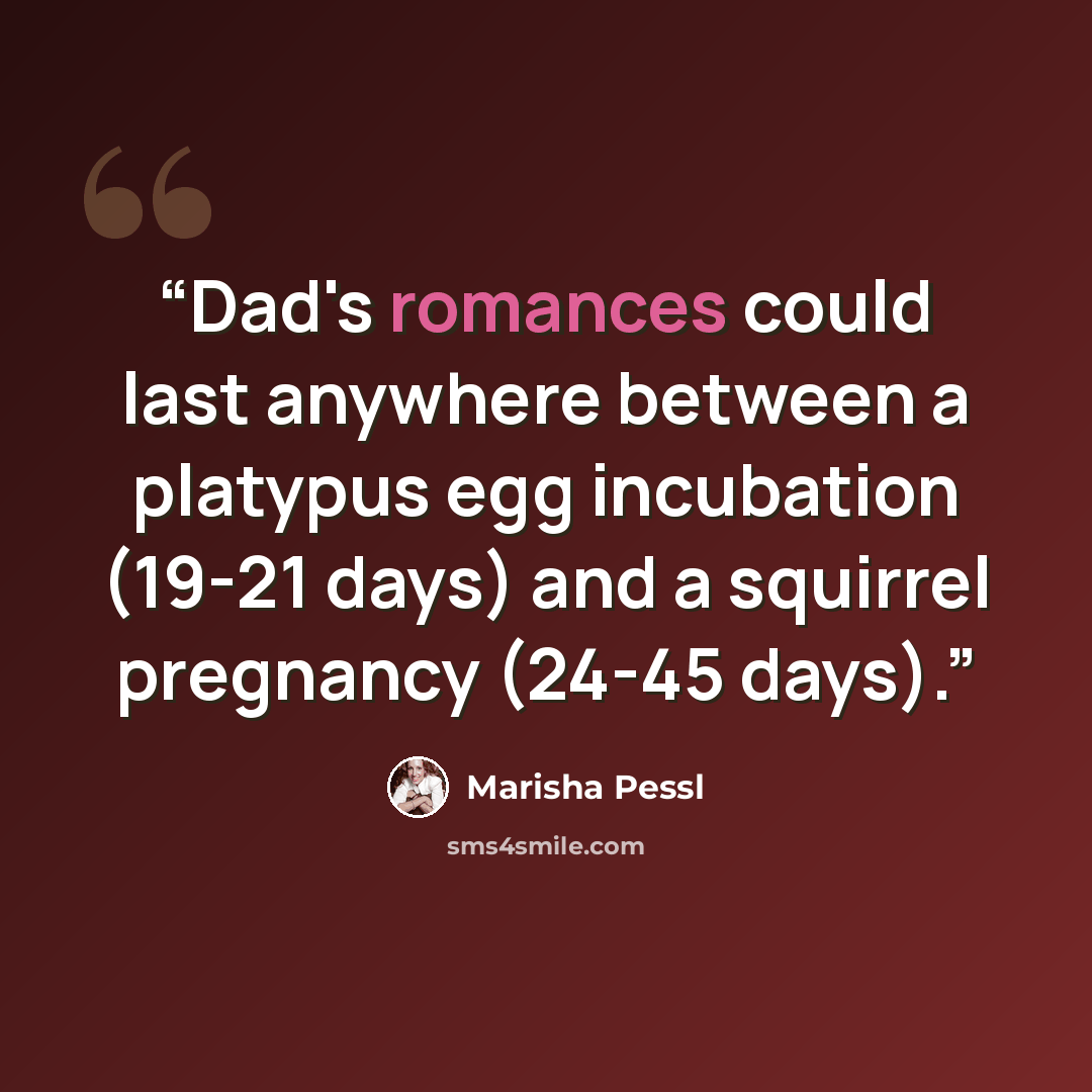 “Dad's romances could last anywhere between a platypus egg incubation (19-21 days) and a squirrel pregnancy (24-45 days).” quote by Marisha Pessl