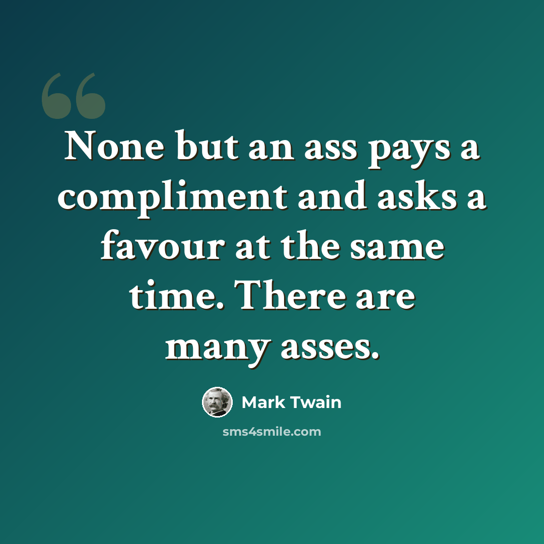 “None but an ass pays a compliment and asks a favour at the same time. There are many asses.” quote by Mark Twain